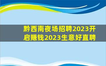 黔西南夜场招聘2023开启赚钱2023生意好直聘